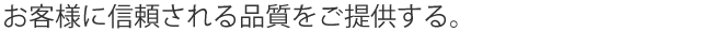 お客様に信頼される品質をご提供する。